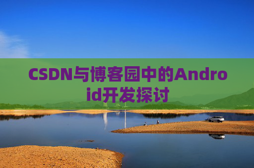 CSDN与博客园中的Android开发探讨